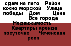 сдам на лето › Район ­ южно-морской › Улица ­ победы › Дом ­ 1 › Цена ­ 3 000 - Все города Недвижимость » Квартиры аренда посуточно   . Чеченская респ.